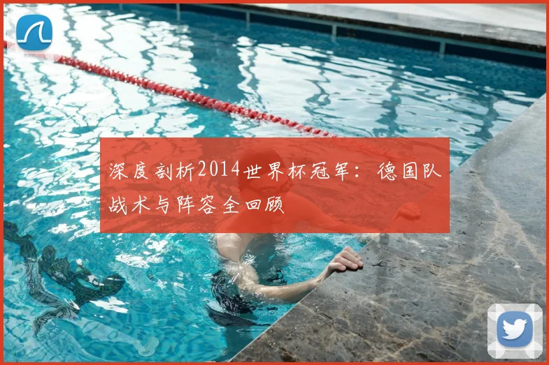 深度剖析2014世界杯冠军：德国队战术与阵容全回顾