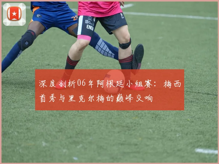 深度剖析06年阿根廷小组赛：梅西首秀与里克尔梅的巅峰交响