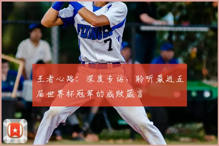 王者心路：深度专访，聆听最近五届世界杯冠军的成败箴言
