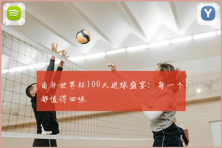 南非世界杯100大进球盛宴：每一个都值得回味