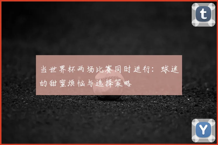 当世界杯两场比赛同时进行：球迷的甜蜜烦恼与选择策略