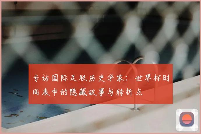 专访国际足联历史学家：世界杯时间表中的隐藏故事与转折点