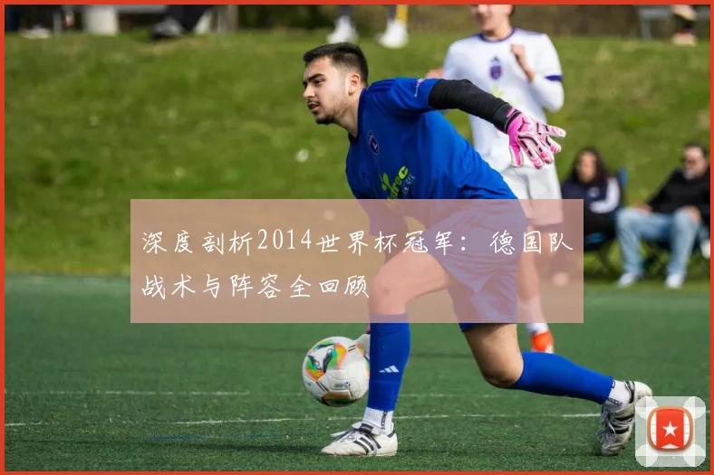 深度剖析2014世界杯冠军：德国队战术与阵容全回顾