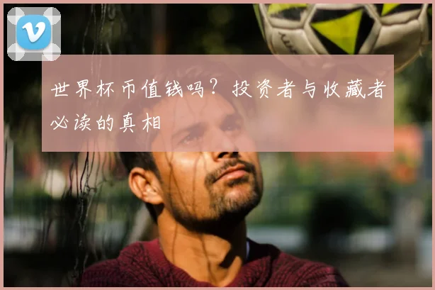 世界杯币值钱吗？投资者与收藏者必读的真相