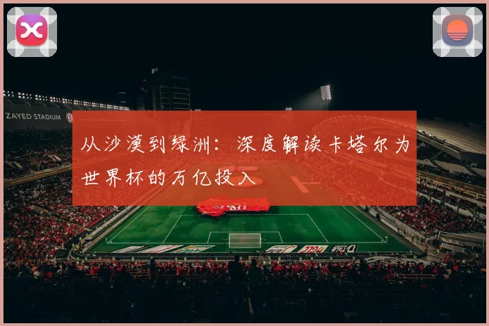 从沙漠到绿洲:深度解读卡塔尔为世界杯的万亿投入