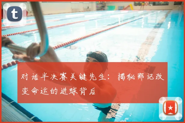 对话半决赛关键先生：揭秘那记改变命运的进球背后
