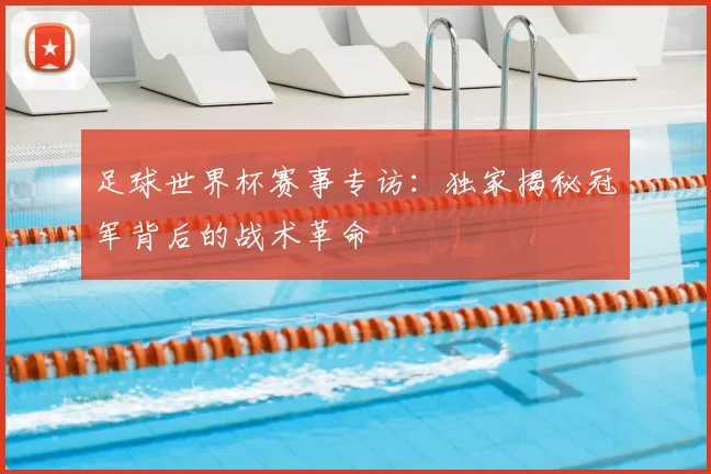 足球世界杯赛事专访：独家揭秘冠军背后的战术革命