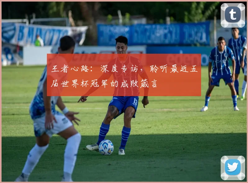 王者心路：深度专访，聆听最近五届世界杯冠军的成败箴言