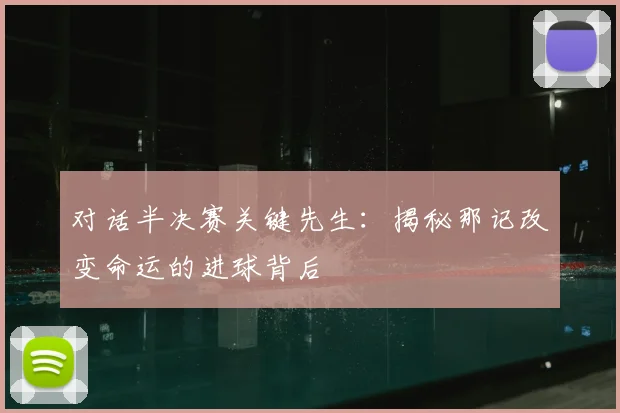 对话半决赛关键先生:揭秘那记改变命运的进球背后