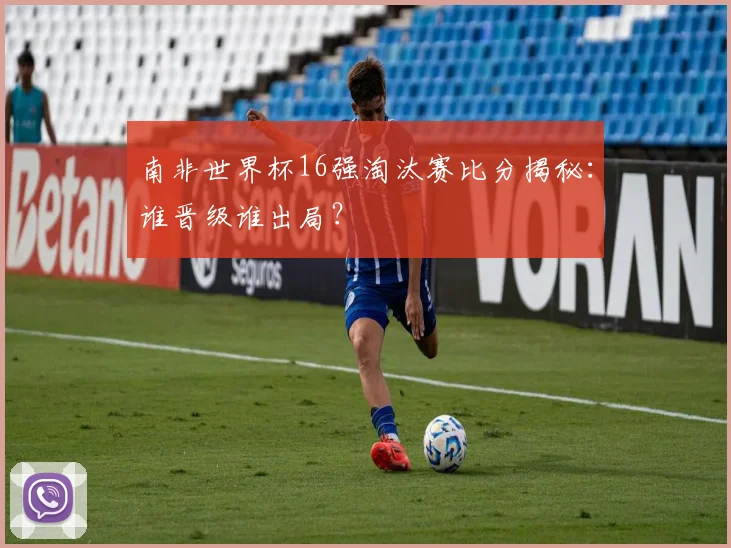 南非世界杯16强淘汰赛比分揭秘：谁晋级谁出局？