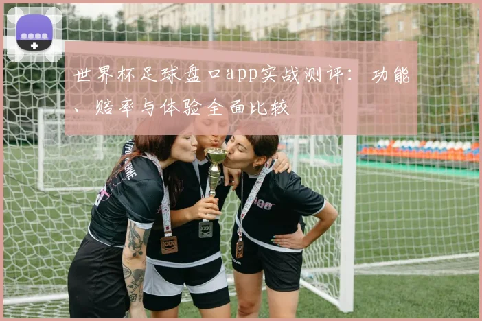 世界杯足球盘口app实战测评：功能、赔率与体验全面比较