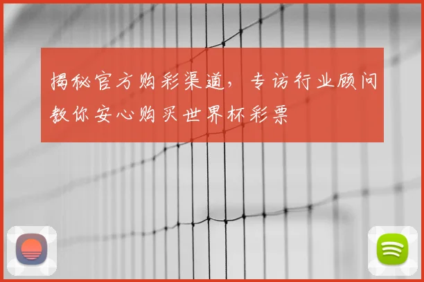 揭秘官方购彩渠道，专访行业顾问教你安心购买世界杯彩票