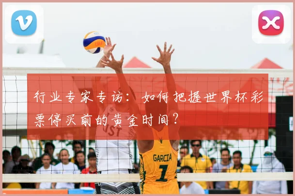 行业专家专访:如何把握世界杯彩票停买前的黄金时间?
