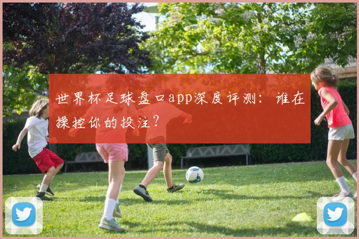 世界杯足球盘口app深度评测：谁在操控你的投注？