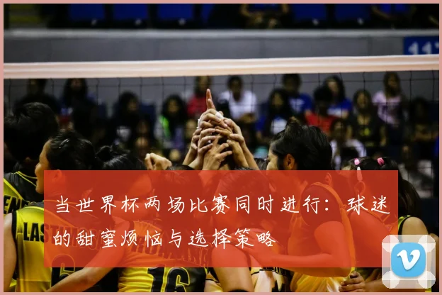 当世界杯两场比赛同时进行:球迷的甜蜜烦恼与选择策略