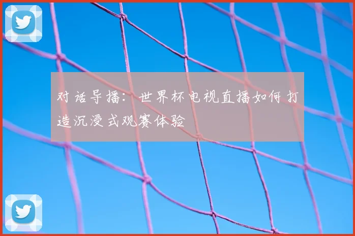 对话导播:世界杯电视直播如何打造沉浸式观赛体验