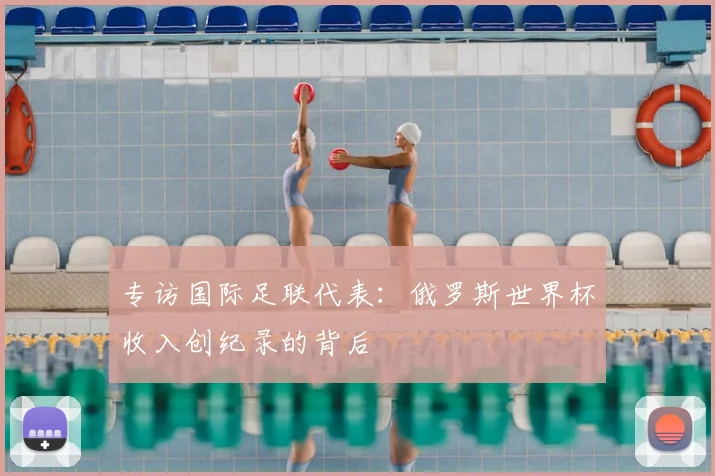 专访国际足联代表:俄罗斯世界杯收入创纪录的背后