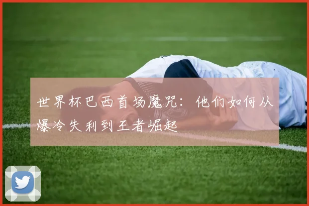 世界杯巴西首场魔咒：他们如何从爆冷失利到王者崛起