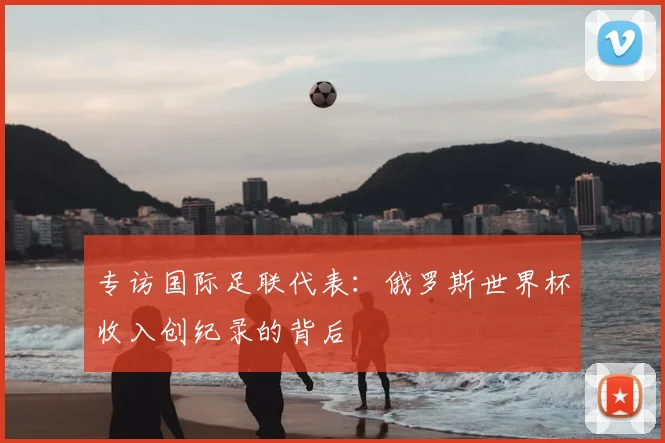 专访国际足联代表：俄罗斯世界杯收入创纪录的背后