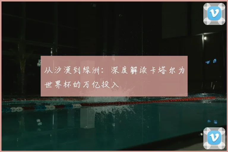从沙漠到绿洲：深度解读卡塔尔为世界杯的万亿投入