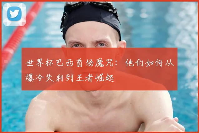 世界杯巴西首场魔咒：他们如何从爆冷失利到王者崛起