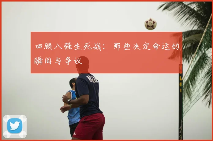 回顾八强生死战：那些决定命运的瞬间与争议