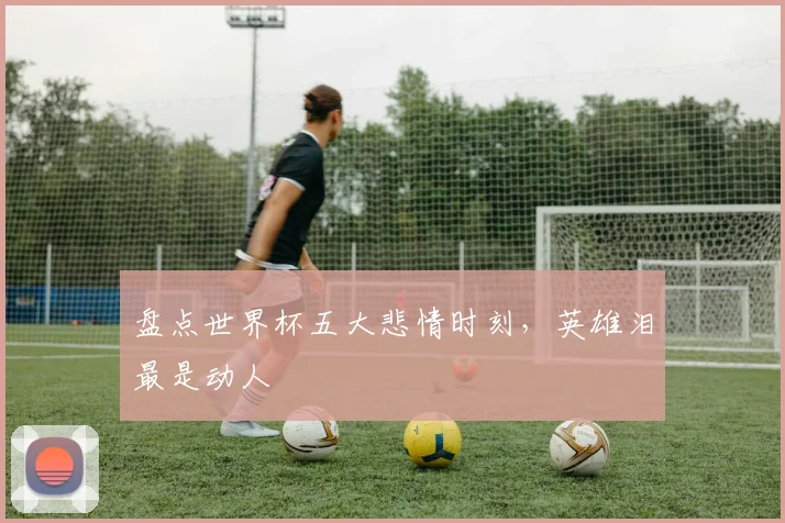 盘点世界杯五大悲情时刻，英雄泪最是动人