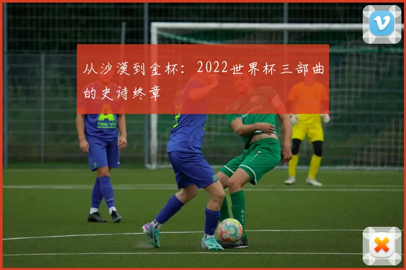 从沙漠到金杯：2022世界杯三部曲的史诗终章