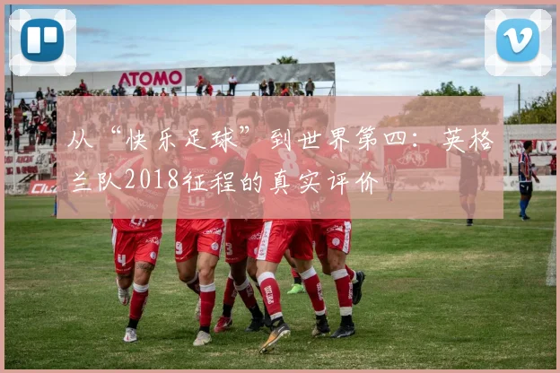 从“快乐足球”到世界第四:英格兰队2018征程的真实评价
