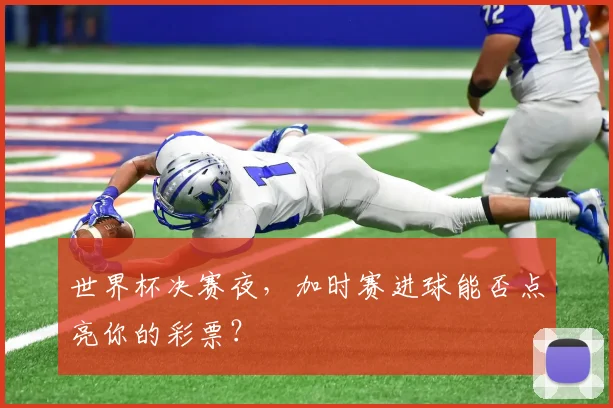 世界杯决赛夜,加时赛进球能否点亮你的彩票?