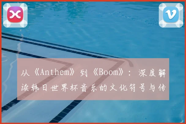 从《Anthem》到《Boom》：深度解读韩日世界杯音乐的文化符号与传播策略
