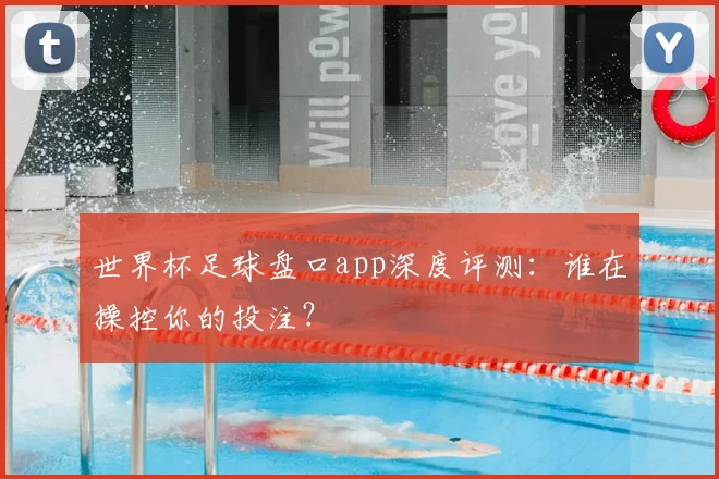 世界杯足球盘口app深度评测：谁在操控你的投注？
