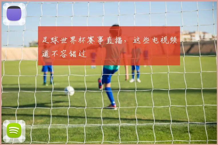 足球世界杯赛事直播，这些电视频道不容错过