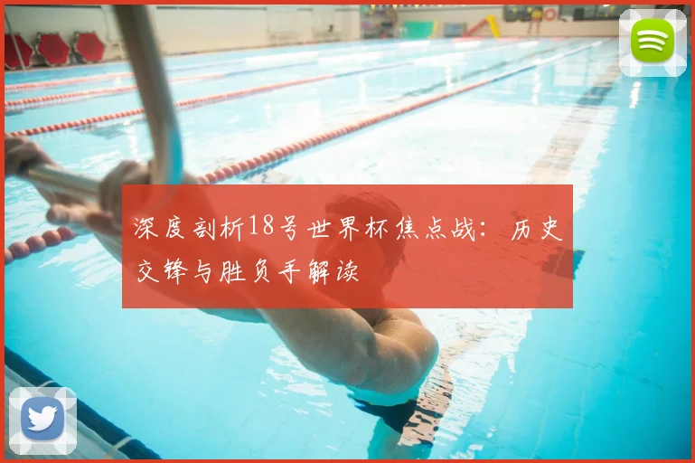 深度剖析18号世界杯焦点战：历史交锋与胜负手解读