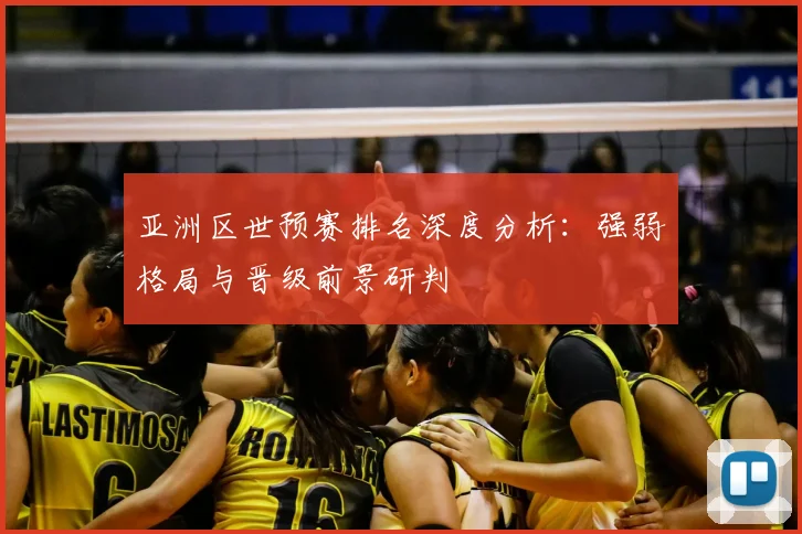 亚洲区世预赛排名深度分析:强弱格局与晋级前景研判