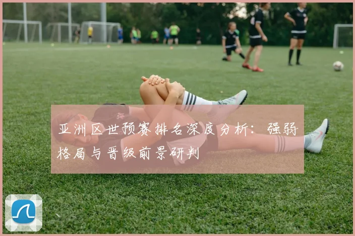 亚洲区世预赛排名深度分析：强弱格局与晋级前景研判
