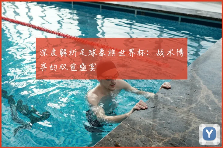 深度解析足球象棋世界杯：战术博弈的双重盛宴