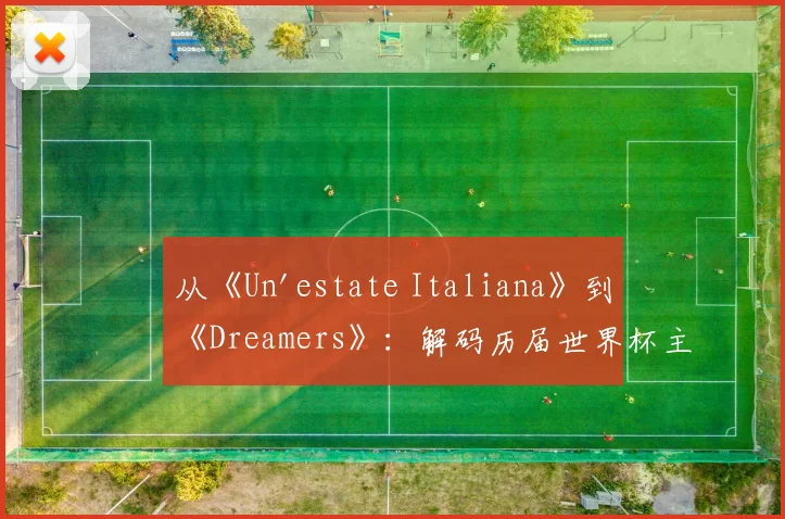 从《Un'estate Italiana》到《Dreamers》:解码历届世界杯主题曲的文化符号