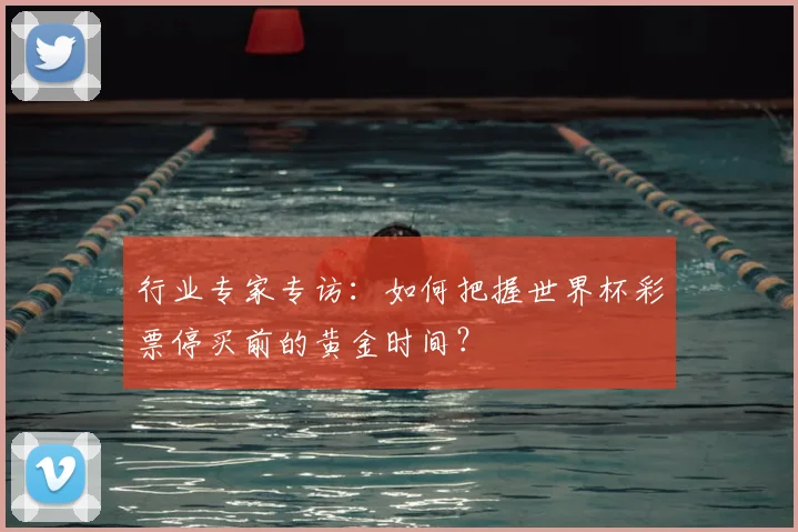 行业专家专访：如何把握世界杯彩票停买前的黄金时间？