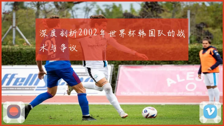 深度剖析2002年世界杯韩国队的战术与争议