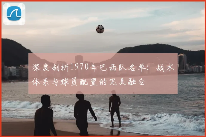 深度剖析1970年巴西队名单：战术体系与球员配置的完美融合