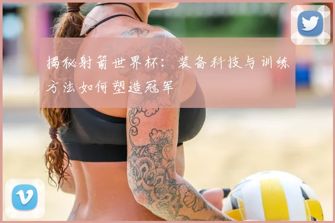揭秘射箭世界杯：装备科技与训练方法如何塑造冠军