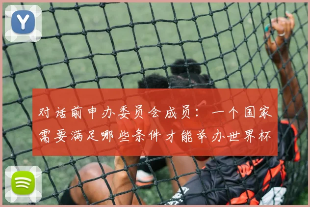 对话前申办委员会成员:一个国家需要满足哪些条件才能举办世界杯?