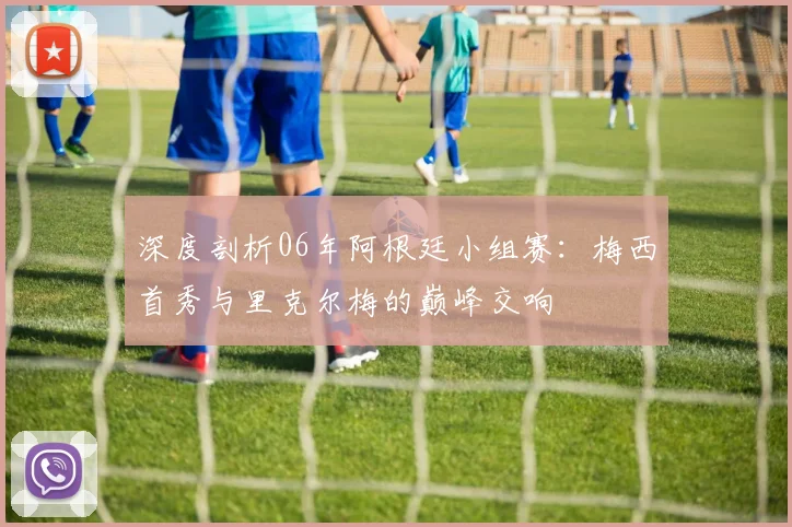 深度剖析06年阿根廷小组赛：梅西首秀与里克尔梅的巅峰交响