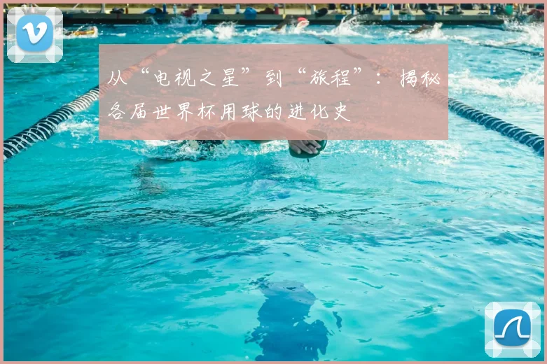 从“电视之星”到“旅程”:揭秘各届世界杯用球的进化史
