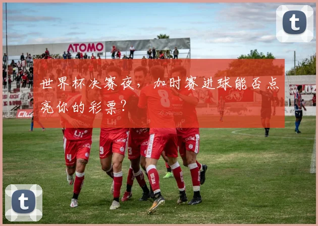 世界杯决赛夜，加时赛进球能否点亮你的彩票？