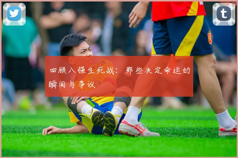 回顾八强生死战：那些决定命运的瞬间与争议