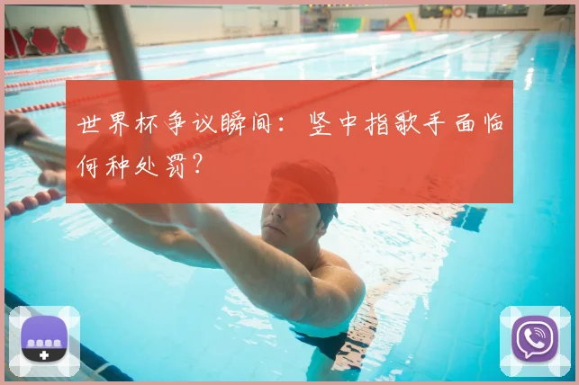 世界杯争议瞬间：竖中指歌手面临何种处罚？
