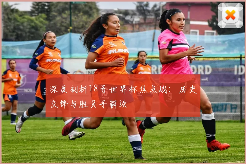 深度剖析18号世界杯焦点战：历史交锋与胜负手解读
