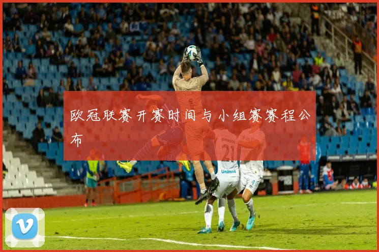 欧冠联赛开赛时间与小组赛赛程公布